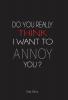 Do You Really Think I Want to Annoy You?