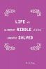Life and the Greatest Riddle of All Time Completely Solved