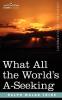What All the World's A-Seeking: The Vital Law of True Life True Greatness Power and Happiness