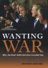 Wanting War: Why the Bush Administration Invaded Iraq