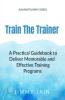 Train The Trainer - A Practical Guidebook To Deliver Memorable & Effective Training Programs