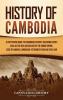 History of Cambodia: A Captivating Guide to Cambodian History Including Events Such as the Rise and Decline of the Khmer Empire Siege of Angkor Cambodian-Vietnamese War and Cambodian Civil War