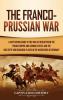 The Franco-Prussian War: A Captivating Guide to the War of 1870 between the French Empire and German States and the Role Otto von Bismarck Played in the Unification of Germany