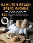 Hamilton Beach Bread Machine Cookbook: 120 Classic Tasty No-Fuss Recipes for Your Daily Cravings with Your Hamilton Beach Bread Machine