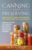 Canning and Preserving: What You Need to Know to Can Vegetables Fruit Meat Poultry Fish Jellies and Jam. Along with a Guide on Fermenting Dehydrating Pickling and Freezing for Beginners