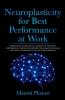 Neuroplasticity For Best Performance At Work : Understand Neurological Barriers To Your Best Performance Consciously Rewire Your Brain And Learn Practical Techniques To 10X Your Performance