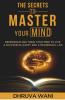 The Secrets To Master Your Mind: Reprogram And Train Your Mind To Live A Successful Happy And A Meaningful Life