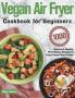 Vegan Air Fryer Cookbook for Beginners: 1000-Day Delicious Healthy Plant-Based Recipes to Enjoy Deep-Fried Flavors