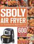 Sboly Air Fryer Cookbook for Beginners: 600 Healthy and Easy Recipes to Fry Bake Grill and Roast with Your Sboly Air Fryer