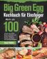 Big Green Egg Kochbuch für Einsteiger: Mehr als 100 frische und leckere Barbecue-Rezepte zum Grillen Räuchern Backen und Braten mit Ihrem Keramikgrill