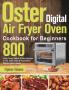 Oster Digital Air Fryer Oven Cookbook for Beginners: 800-Day Crispy Quick & Easy Recipes to Fry Bake Grill & Roast Most Wanted Family Meals