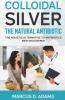 Colloidal Silver - The Natural Antibiotic: The Holistic Alternative To Antibiotics New Discovered