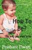 How To Be? The Way You Want To Be : You Are The Creator Creator Is Within You.