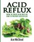 Acid Reflux: How To Treat Acid Reflux: How To Prevent Acid Reflux (All Natural Solutions for Acid Reflux Gerd)