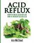 Acid Reflux: How To Treat Acid Reflux: How To Prevent Acid Reflux (All Natural Solutions for Acid Reflux Gerd)