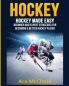 Hockey: Hockey Made Easy: Beginner and Expert Strategies For Becoming A Better Hockey Player (Hockey Training Drills Offense & Defensive)