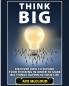 Think Big: Discover How To Expand Your Thinking In Order To Make Big Things Happen In Your Life (Accomplish Your Dreams & Goals by Thinking Big)