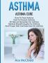 Asthma: Asthma Cure: How To Treat Asthma: How To Prevent Asthma All Natural Remedies For Asthma Medical Breakthroughs For Asthma And Proper Diet ... Breathing Techniques & Medical Solutions)