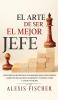 El Arte De Ser El Mejor Jefe: Descubre los Secretos de los Mejores Jefes Supervisores y Gerentes del Mundo e Incrementa tus Resultados y los de tu Equipo