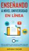 Ensenando a Nivel Universidad en Linea: Todo lo Esencial que Necesitas Saber para Dar las Mejores Clases Universitarias a Distancia