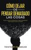 Cómo Dejar De Pensar Demasiado Las Cosas: Ponte En Acción Inmediatamente Y Deja De Sobrepensar Todo Lo Que Se Cruza En Tu Camino (Spanish Edition)