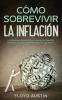 Cómo Sobrevivir La Inflación: Una Guía Para Ponerle Frente Al Aumento Imparable De Precios Y Lograr La Libertad Financiera Que Deseas (Spanish Edition)
