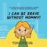 I Can Be Brave Without Mommy! A Children's Book About Independence Bravery and How To Overcome Separation Anxiety