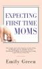 Expecting First Time Moms: The Complete Day by Day Pregnancy Guide on What You Should Expect for a Healthy First Year Motherhood Childbirth and Newborn from Leading Experts Who Are Parents Too