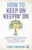 How to Keep On Keepin' On: A Mother's Guide to Finding Peace When Addiction Hits Home