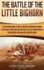 The Battle of the Little Bighorn: A Captivating Guide to One of the Most Significant Actions of the Great Sioux War and How Custer's Last Stand Impacted the Northern Cheyenne and Arapaho Tribes