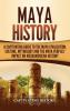 Maya History: A Captivating Guide to the Maya Civilization Culture Mythology and the Maya Peoples' Impact on Mesoamerican History