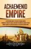 Achaemenid Empire: A Captivating Guide to the First Persian Empire Founded by Cyrus the Great and How This Empire of Ancient Persia Fought Against the Ancient Greeks in the Greco- Persian Wars