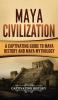 Maya Civilization: A Captivating Guide to Maya History and Maya Mythology