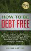 How to be Debt Free: A proven strategy to take control of your financial freedom by getting rid of debt loans student loans repayment credit card debt mortgages and more Volume 1