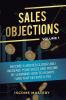 Sales Objections: Become a Master Closer and Increase Your Sales and Income by Learning How to Always Turn That No into a Yes Volume 1