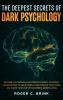 The Deepest Secrets of Dark Psychology: Become That Person Who Controls Every Situation. Discover How to Mold People's Decisions in Your Favor and Shape Your Path by Mastering Manipulation