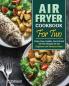 Air Fryer Cookbook For Two: Crispy Easy Healthy Fast & Fresh Air Fryer Recipes for Two. (Beginners and Advanced Users)
