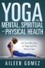 Yoga and Your Mental Spiritual and Physical Health: An Introduction to Yoga and Its Many Uses