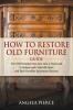 How to Restore Old Furniture Guide: Turn Old Furniture into New Give a Fresh Look to Antique and Collectible Items and Start Furniture Restoration Business
