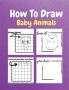 How To Draw Baby Animals : A Step by Step Drawing and Activity Book for Kids to Learn to Draw Baby Animals