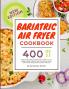 Bariatric Air Fryer Cookbook : 400 HEALTHY RECIPES EFFORTLESS & TASTY to Lose Weight| Quick & Easy Guide + Nutritional Values and Portions Designed for Bariatric Patients