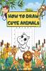 How To Draw Cute Animals: A Fun Draw And Color Book Perfect For Boys And Girls Ages 4-8 5-7 6-9. Step-By-Step Drawing Activity Book For Kids To Learn How To Draw Animals Using The Grid Copy Method.