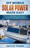 DIY Mobile Solar Power Made Easy: A Step By Step Beginner's Guide Using 12 Volt Off Grid System Installation Designs. (Do It Yourself On Cars Boats RV's And Vans!)