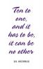 Ten to One and It Has to Be It Can Be No Other