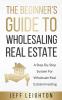 The Beginner's Guide To Wholesaling Real Estate: : A Step-By-Step System For Wholesale Real Estate Investing