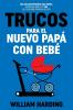 Trucos Para El Nuevo Papá Con Bebé [Tricks For The New Dad With Baby]: Una Guía Contemporánea Para Padres, Estrategias Para El 1Er Año Que Todo Padre Primerizo Necesita (Serie New Dad Hacks En Español Nº 2) [A Contemporary Guide For Parents, Strategies For The 1St Year That Every New Father Needs (New Dad Hacks Series In Spanish No. 2)]