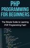 PHP Programming For Beginners: The Simple Guide to Learning PHP Fast!