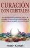 Curación con Cristales: Una guía para la curación por medio de cristales el campo de energía humano ¡y cómo mejorar su salud con los cristales!