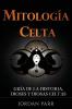 Mitología Celta: Guía De La Historia, Dioses Y Diosas Celtas (Spanish Edition)