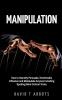 Manipulation: How to Secretly Persuade Emotionally Influence and Manipulate Anyone Including Spotting Mind Control Tricks